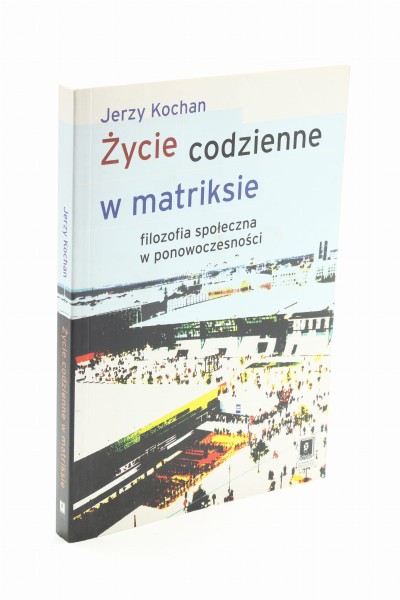Życie codzienne w matriksie filozofia społeczna w ponowoczesności Kochan