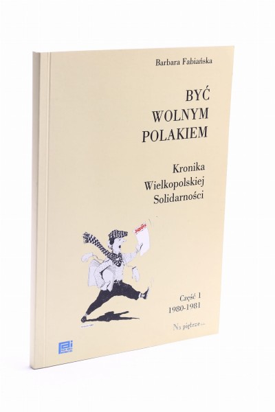 Być wolnym Polakiem Kronika Wielkopolskiej Solidarności