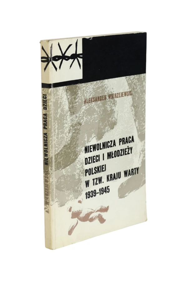 Niewolnicza praca dzieci i młodzieży Polskiej w tzw. Kraju Warty 1939-1945 Wierzejewski
