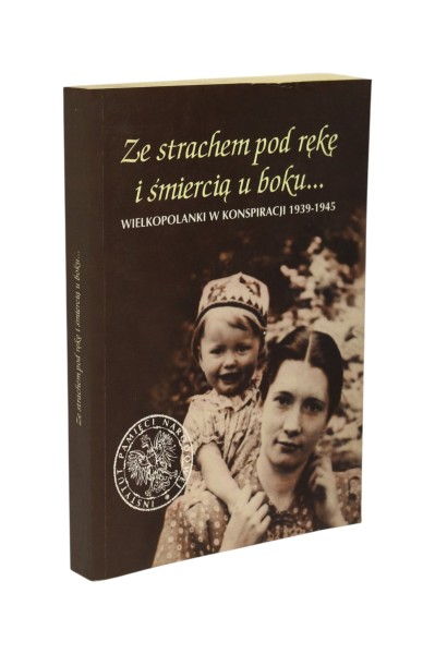 Ze strachem pod rękę i śmiercią u boku... Wielkopolanki w konspiracji 1939-1945